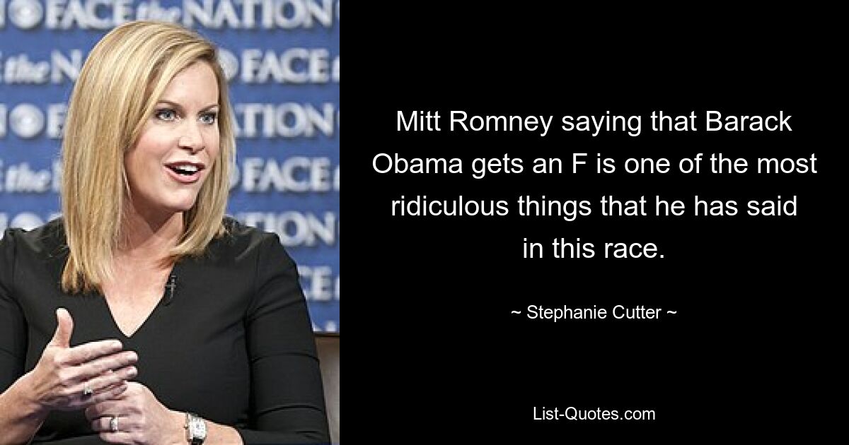 Mitt Romney saying that Barack Obama gets an F is one of the most ridiculous things that he has said in this race. — © Stephanie Cutter