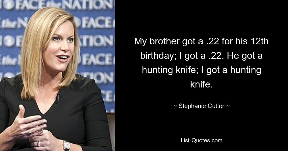 My brother got a .22 for his 12th birthday; I got a .22. He got a hunting knife; I got a hunting knife. — © Stephanie Cutter