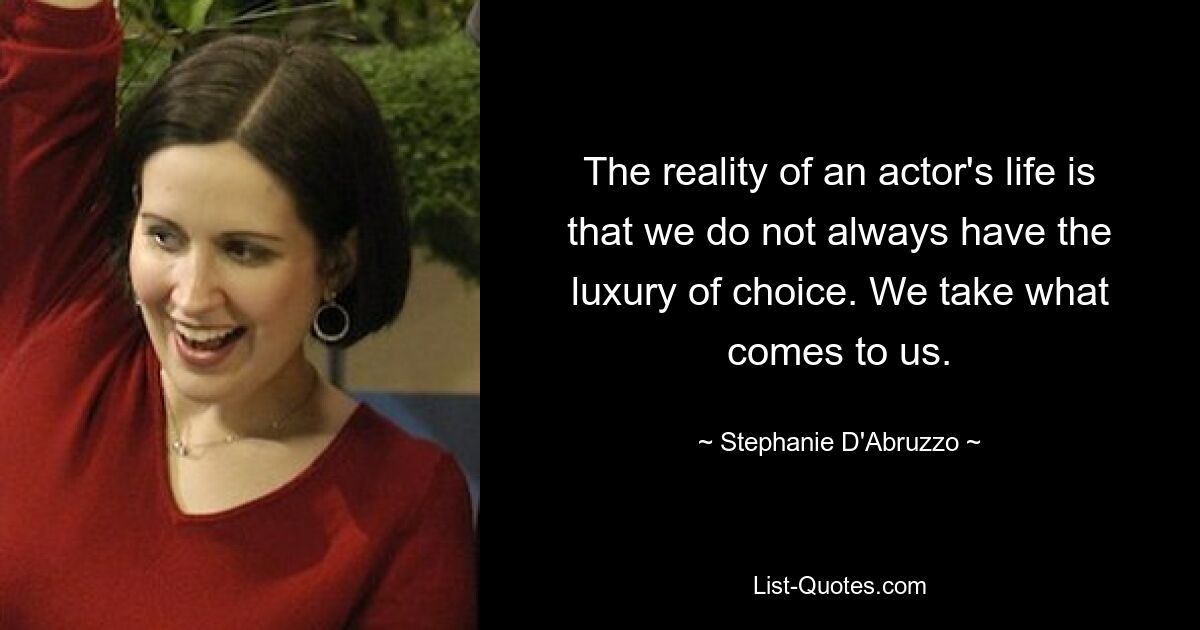 The reality of an actor's life is that we do not always have the luxury of choice. We take what comes to us. — © Stephanie D'Abruzzo