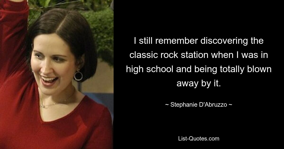 I still remember discovering the classic rock station when I was in high school and being totally blown away by it. — © Stephanie D'Abruzzo