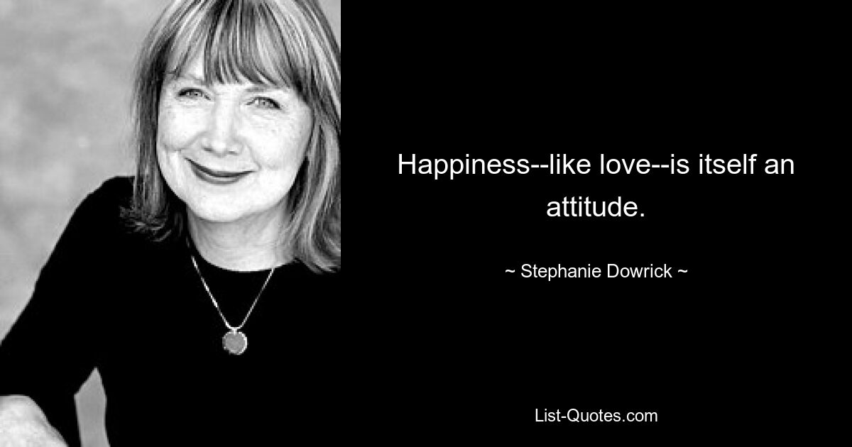 Happiness--like love--is itself an attitude. — © Stephanie Dowrick