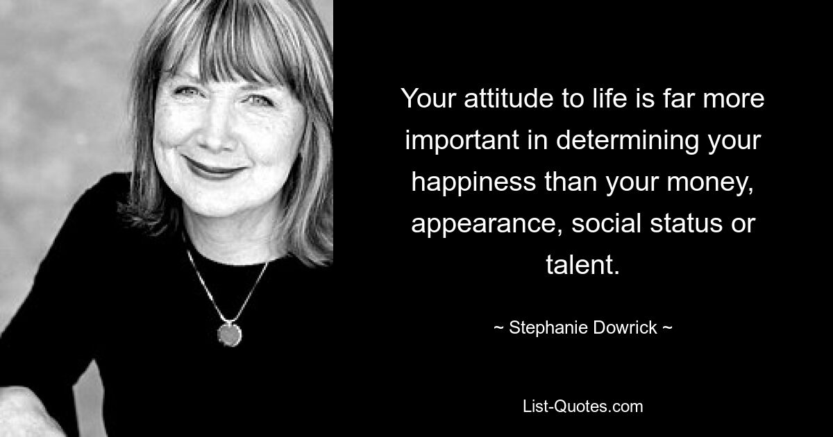 Your attitude to life is far more important in determining your happiness than your money, appearance, social status or talent. — © Stephanie Dowrick