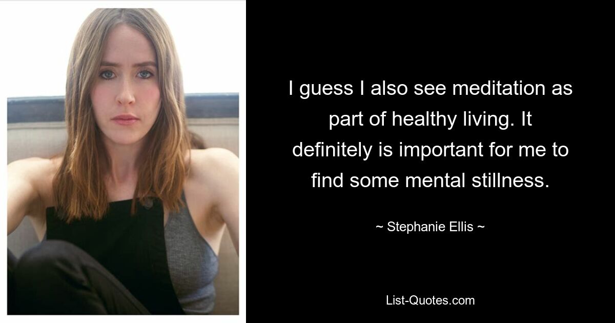 I guess I also see meditation as part of healthy living. It definitely is important for me to find some mental stillness. — © Stephanie Ellis