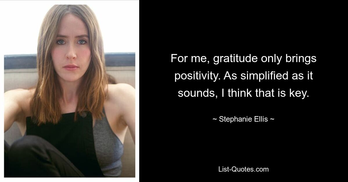 For me, gratitude only brings positivity. As simplified as it sounds, I think that is key. — © Stephanie Ellis