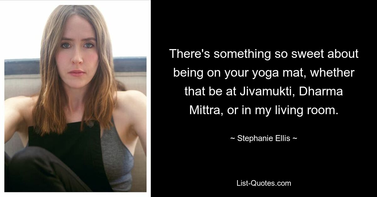 There's something so sweet about being on your yoga mat, whether that be at Jivamukti, Dharma Mittra, or in my living room. — © Stephanie Ellis