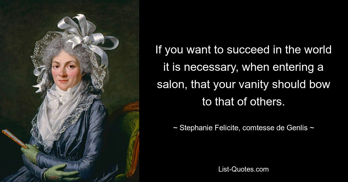 If you want to succeed in the world it is necessary, when entering a salon, that your vanity should bow to that of others. — © Stephanie Felicite, comtesse de Genlis