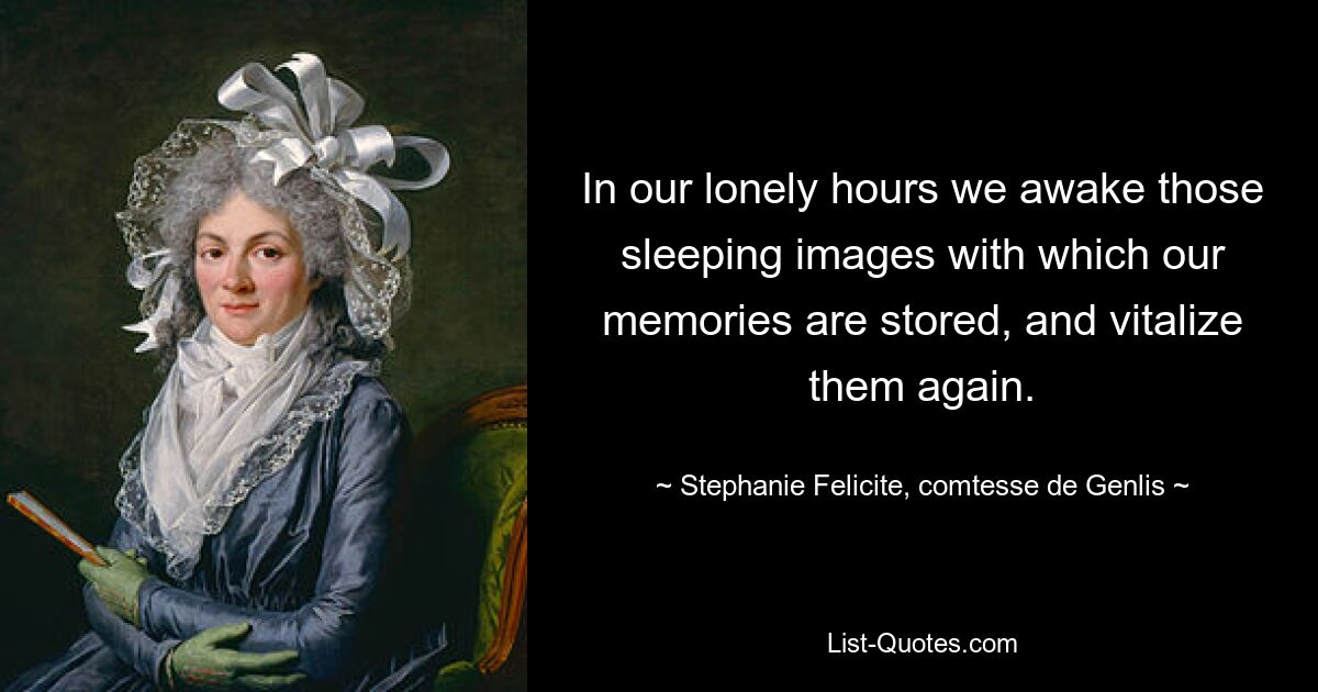 In our lonely hours we awake those sleeping images with which our memories are stored, and vitalize them again. — © Stephanie Felicite, comtesse de Genlis