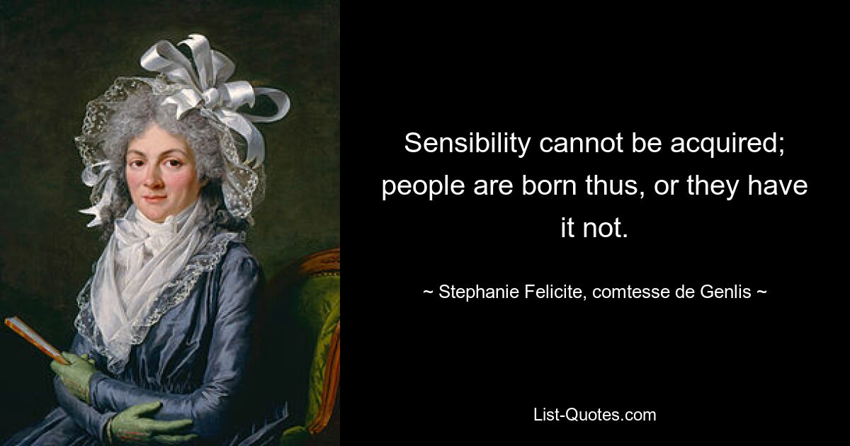 Sensibility cannot be acquired; people are born thus, or they have it not. — © Stephanie Felicite, comtesse de Genlis