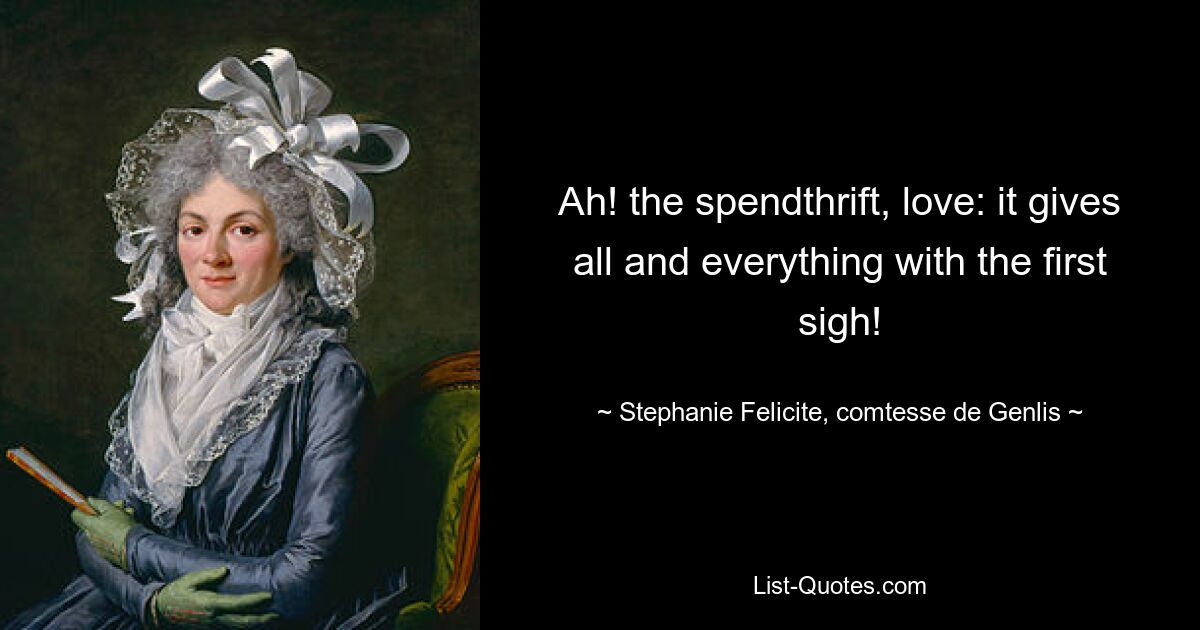 Ah! the spendthrift, love: it gives all and everything with the first sigh! — © Stephanie Felicite, comtesse de Genlis