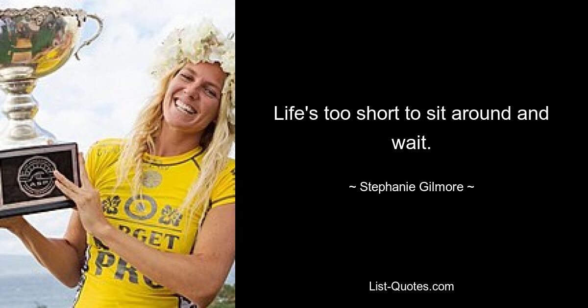 Life's too short to sit around and wait. — © Stephanie Gilmore