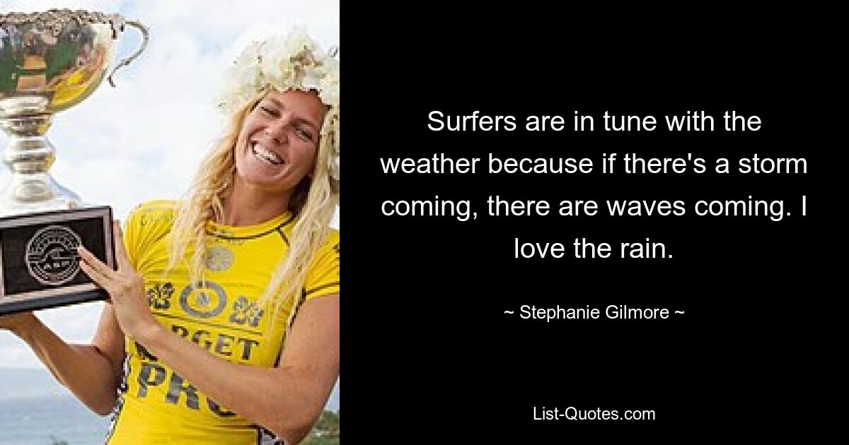 Surfers are in tune with the weather because if there's a storm coming, there are waves coming. I love the rain. — © Stephanie Gilmore