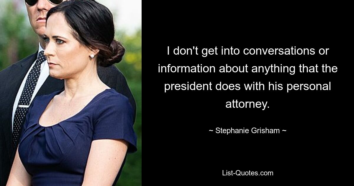 I don't get into conversations or information about anything that the president does with his personal attorney. — © Stephanie Grisham