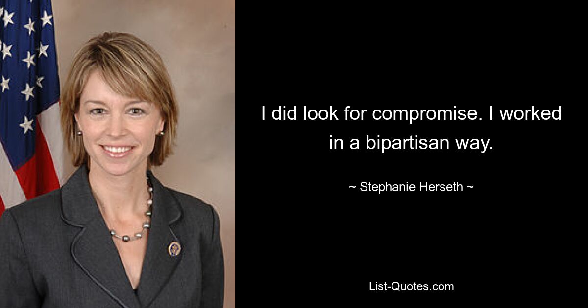 I did look for compromise. I worked in a bipartisan way. — © Stephanie Herseth