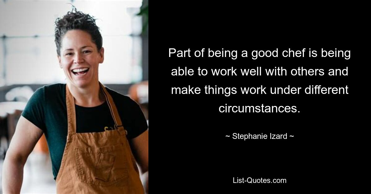 Part of being a good chef is being able to work well with others and make things work under different circumstances. — © Stephanie Izard