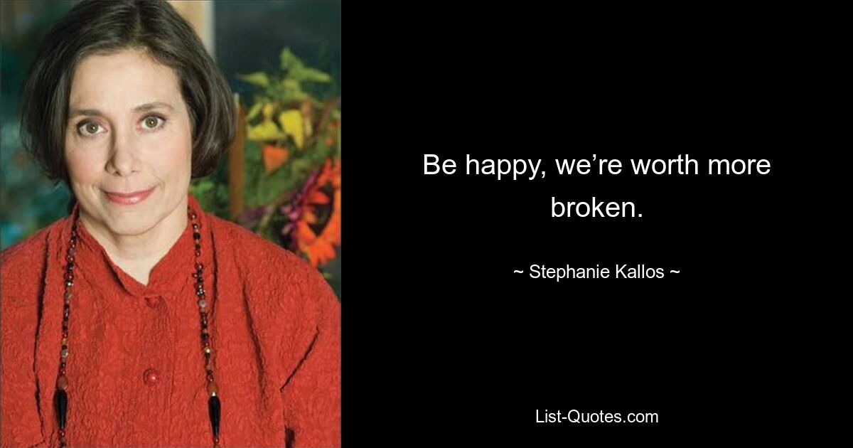 Be happy, we’re worth more broken. — © Stephanie Kallos