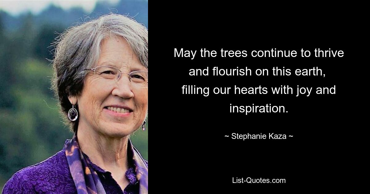 May the trees continue to thrive and flourish on this earth,  filling our hearts with joy and inspiration. — © Stephanie Kaza