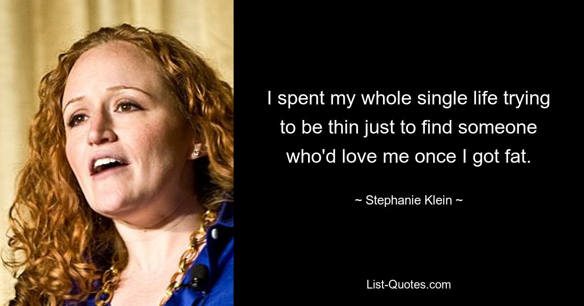 I spent my whole single life trying to be thin just to find someone who'd love me once I got fat. — © Stephanie Klein