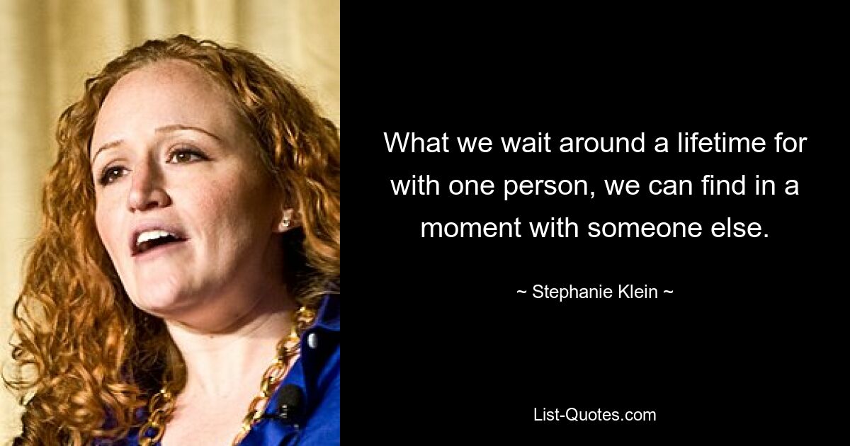 What we wait around a lifetime for with one person, we can find in a moment with someone else. — © Stephanie Klein