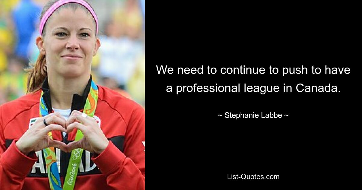 We need to continue to push to have a professional league in Canada. — © Stephanie Labbe