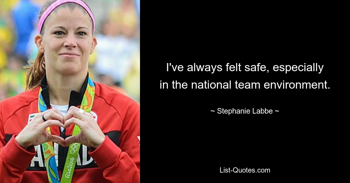 I've always felt safe, especially in the national team environment. — © Stephanie Labbe