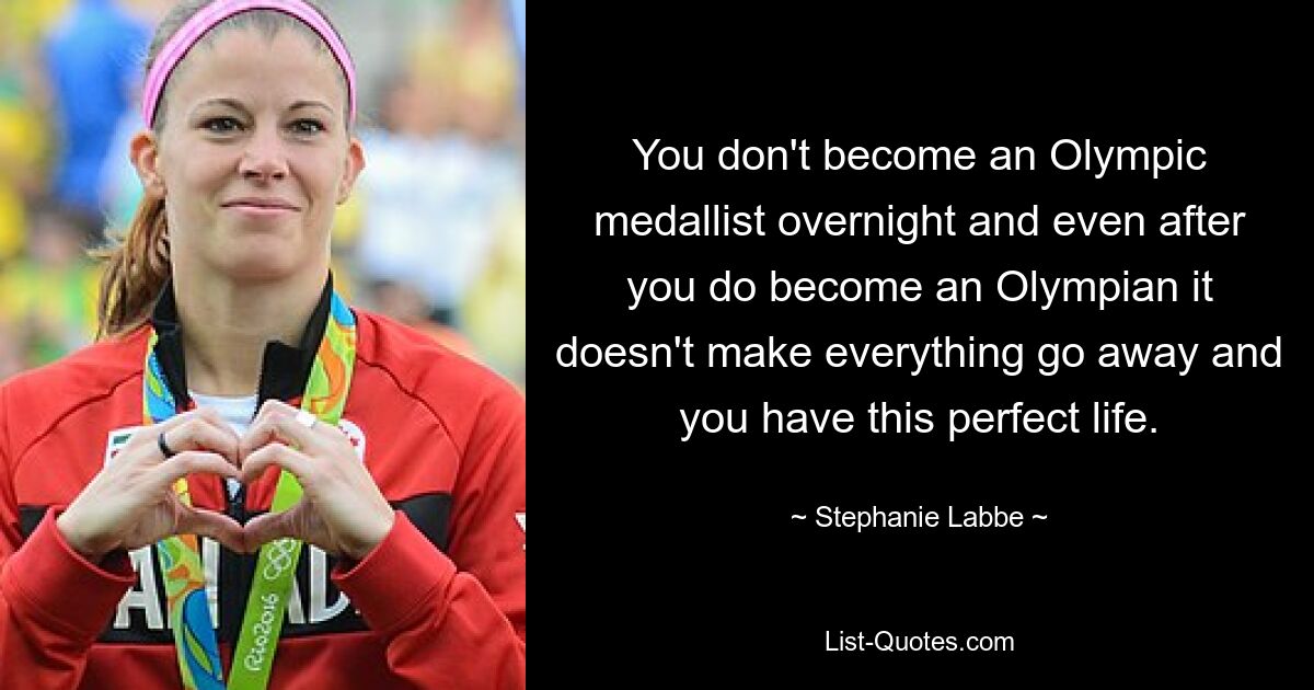 You don't become an Olympic medallist overnight and even after you do become an Olympian it doesn't make everything go away and you have this perfect life. — © Stephanie Labbe