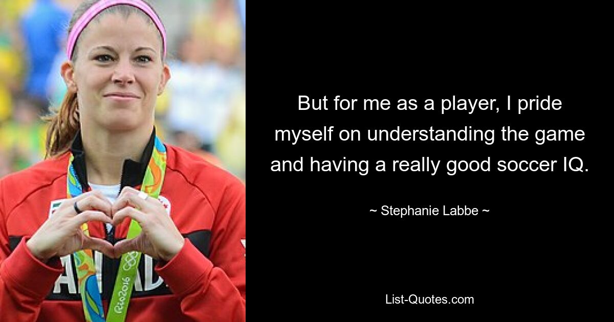 But for me as a player, I pride myself on understanding the game and having a really good soccer IQ. — © Stephanie Labbe