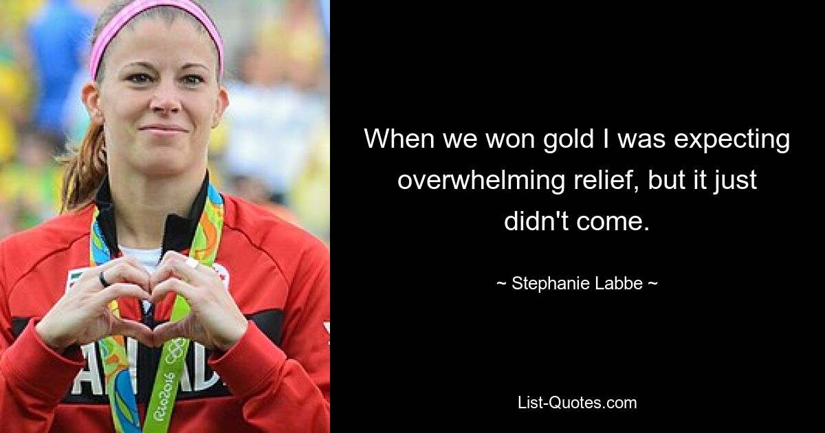 When we won gold I was expecting overwhelming relief, but it just didn't come. — © Stephanie Labbe