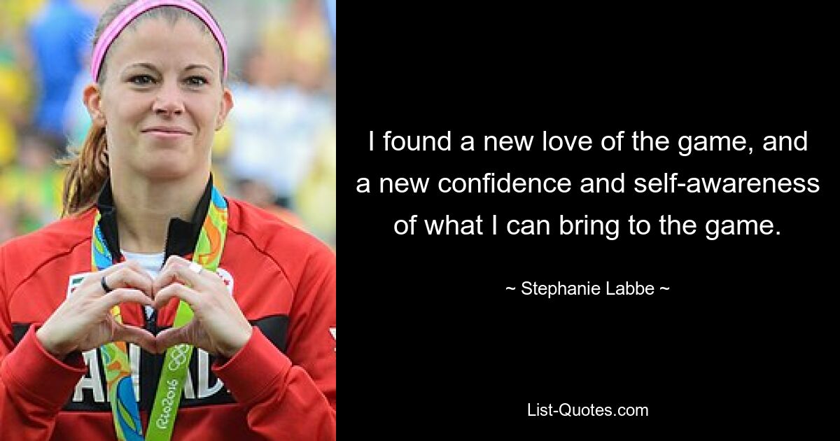 I found a new love of the game, and a new confidence and self-awareness of what I can bring to the game. — © Stephanie Labbe