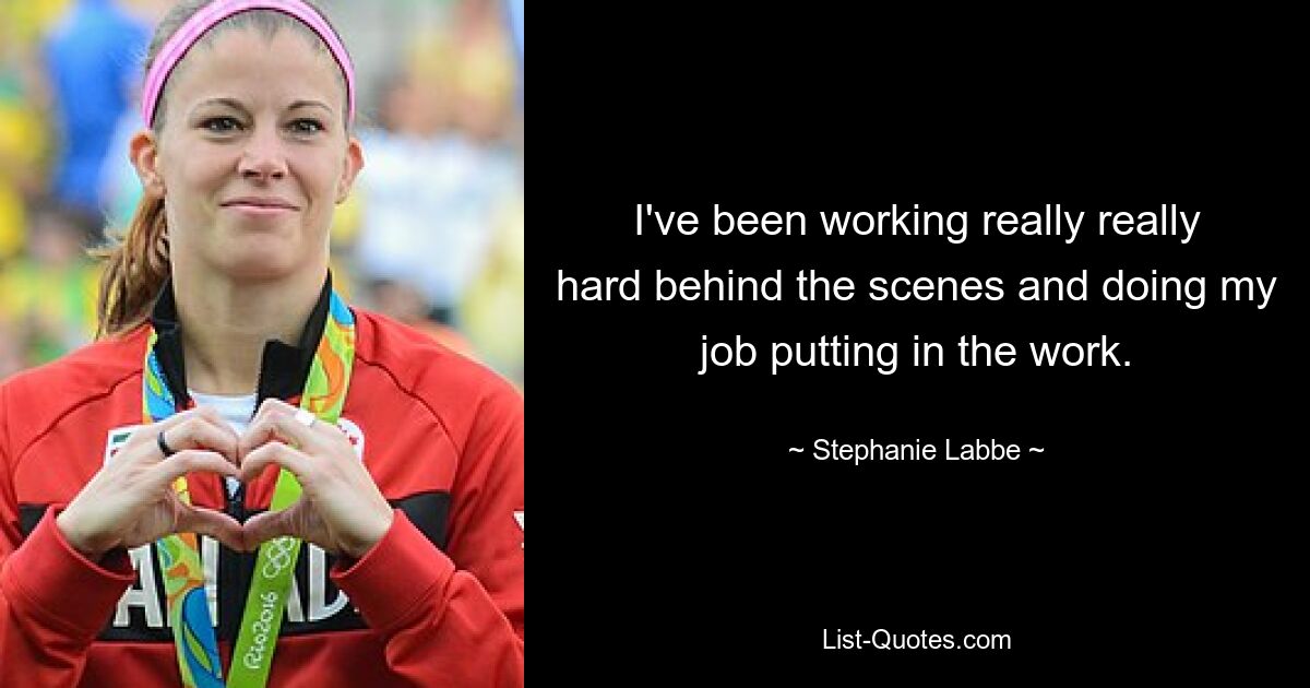 I've been working really really hard behind the scenes and doing my job putting in the work. — © Stephanie Labbe