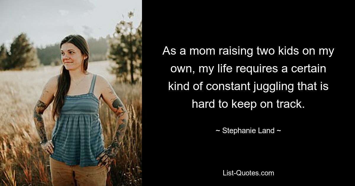 As a mom raising two kids on my own, my life requires a certain kind of constant juggling that is hard to keep on track. — © Stephanie Land