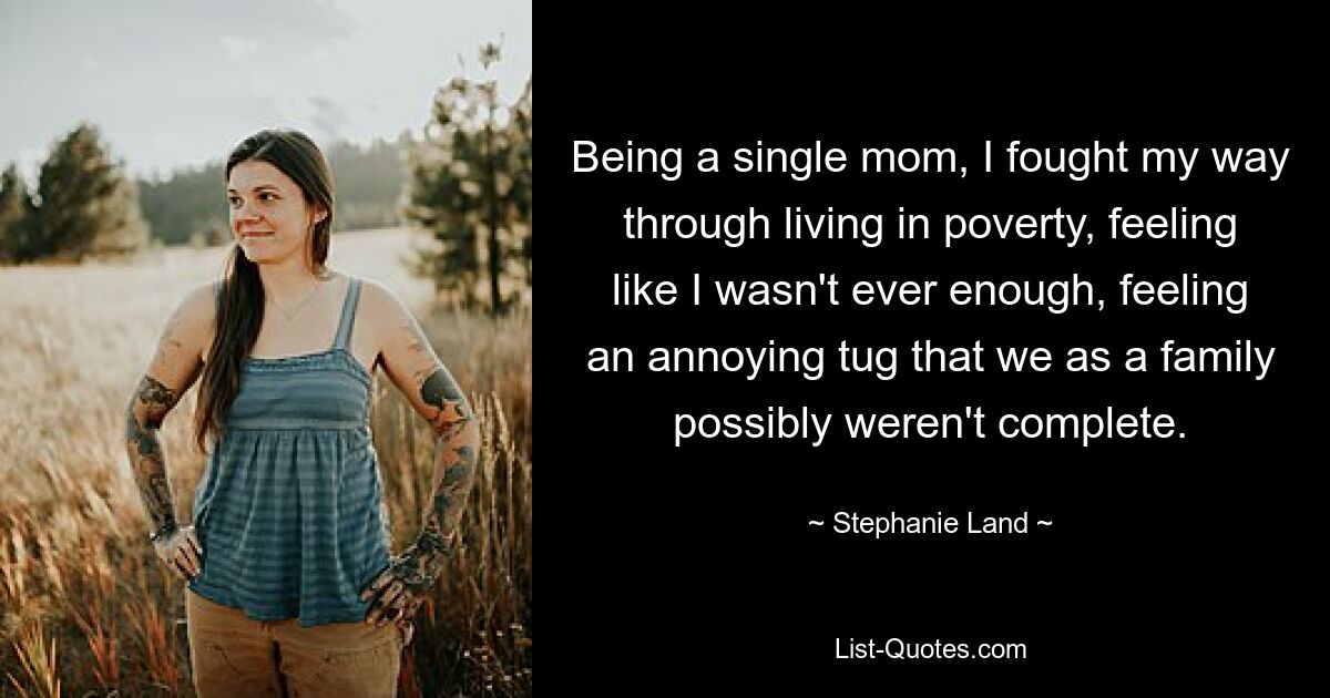 Being a single mom, I fought my way through living in poverty, feeling like I wasn't ever enough, feeling an annoying tug that we as a family possibly weren't complete. — © Stephanie Land