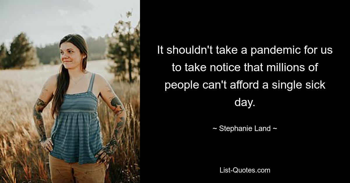 It shouldn't take a pandemic for us to take notice that millions of people can't afford a single sick day. — © Stephanie Land