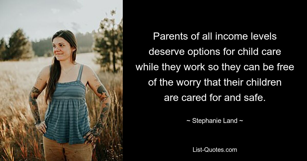 Parents of all income levels deserve options for child care while they work so they can be free of the worry that their children are cared for and safe. — © Stephanie Land