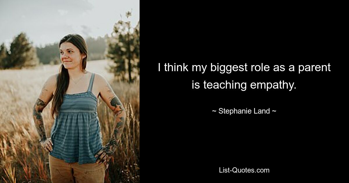 I think my biggest role as a parent is teaching empathy. — © Stephanie Land