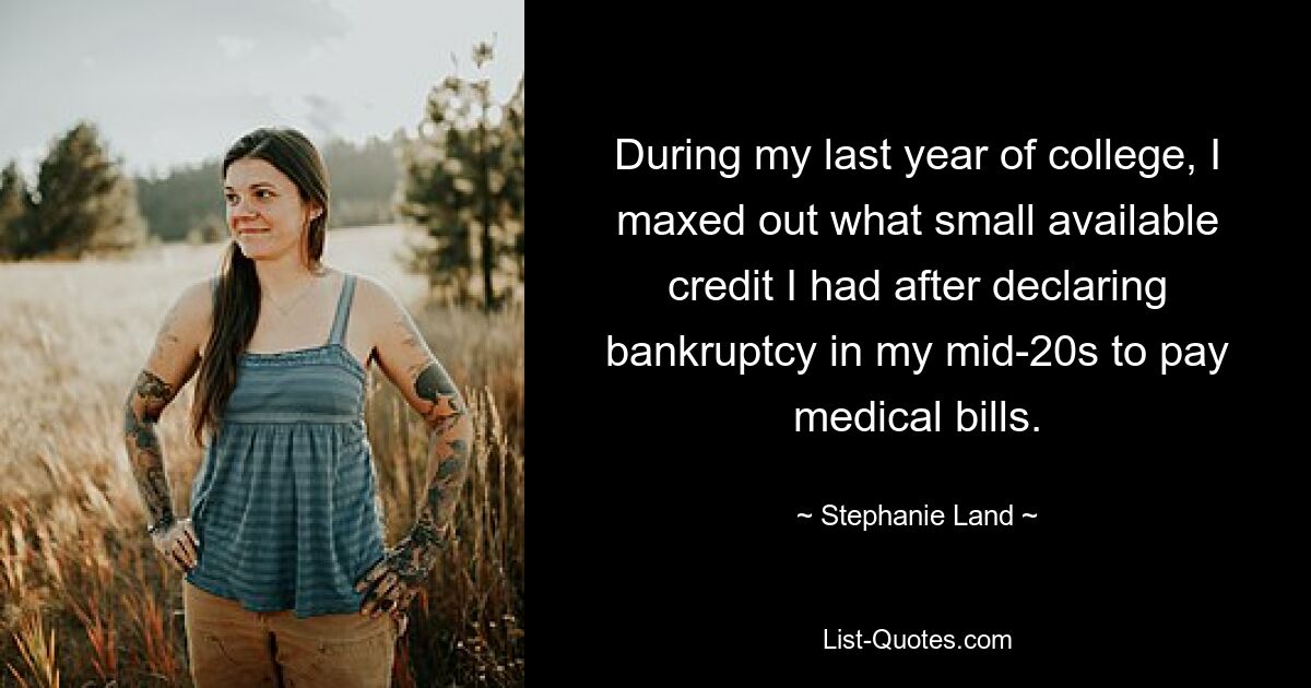 During my last year of college, I maxed out what small available credit I had after declaring bankruptcy in my mid-20s to pay medical bills. — © Stephanie Land