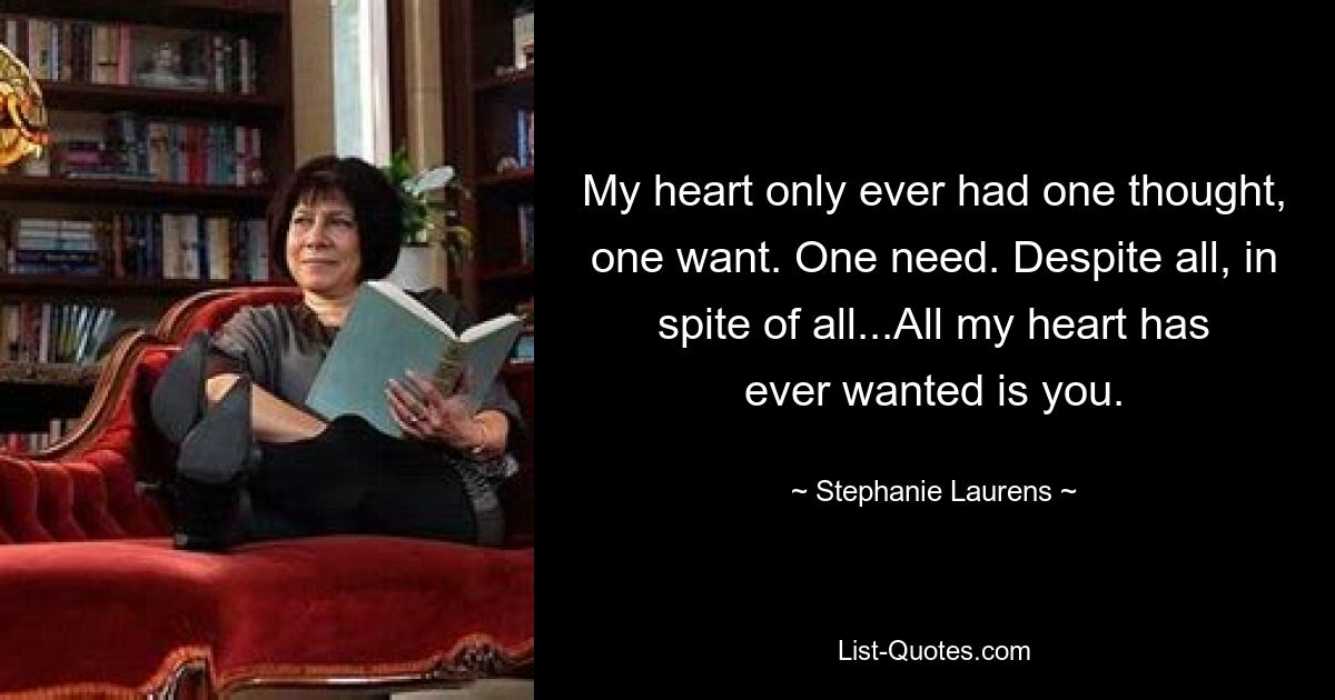 My heart only ever had one thought, one want. One need. Despite all, in spite of all...All my heart has ever wanted is you. — © Stephanie Laurens