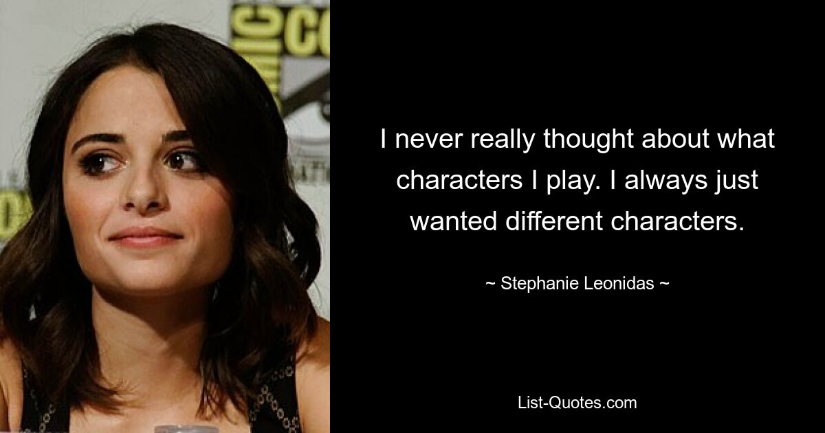 I never really thought about what characters I play. I always just wanted different characters. — © Stephanie Leonidas