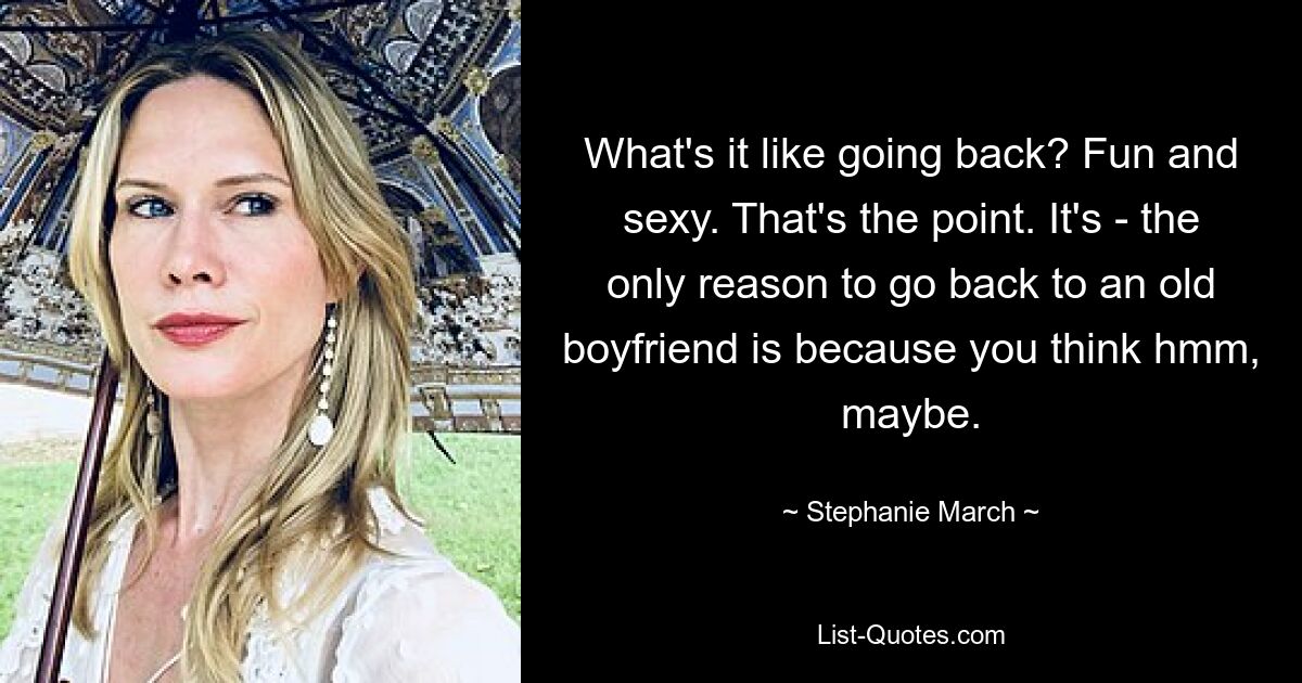 What's it like going back? Fun and sexy. That's the point. It's - the only reason to go back to an old boyfriend is because you think hmm, maybe. — © Stephanie March