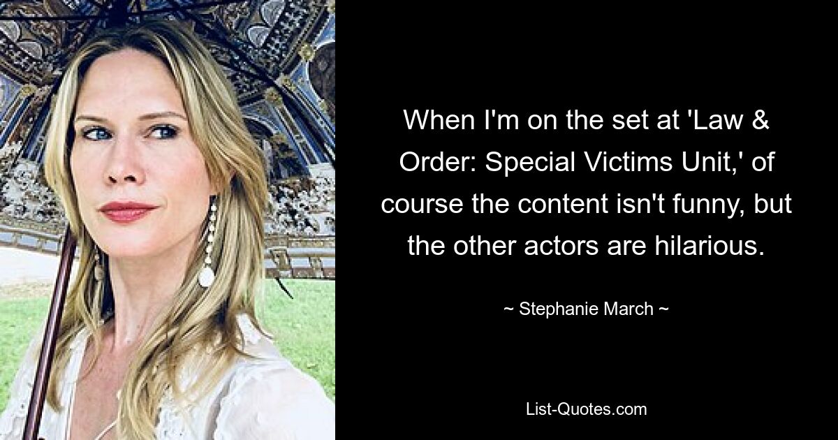 When I'm on the set at 'Law & Order: Special Victims Unit,' of course the content isn't funny, but the other actors are hilarious. — © Stephanie March