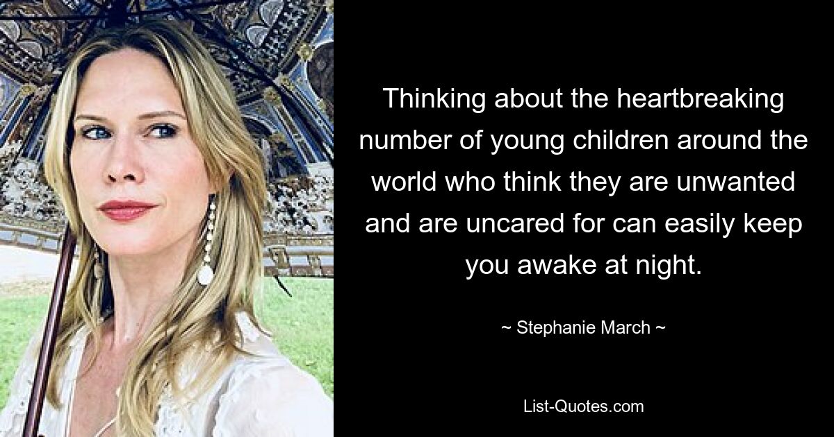 Thinking about the heartbreaking number of young children around the world who think they are unwanted and are uncared for can easily keep you awake at night. — © Stephanie March