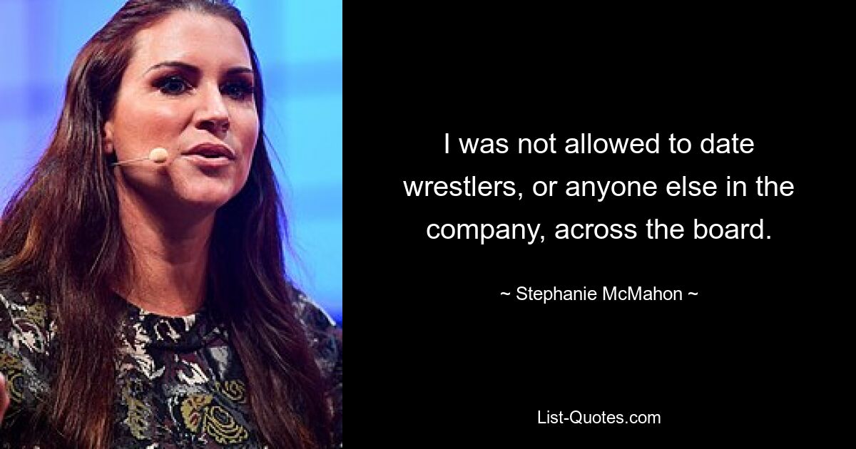 I was not allowed to date wrestlers, or anyone else in the company, across the board. — © Stephanie McMahon