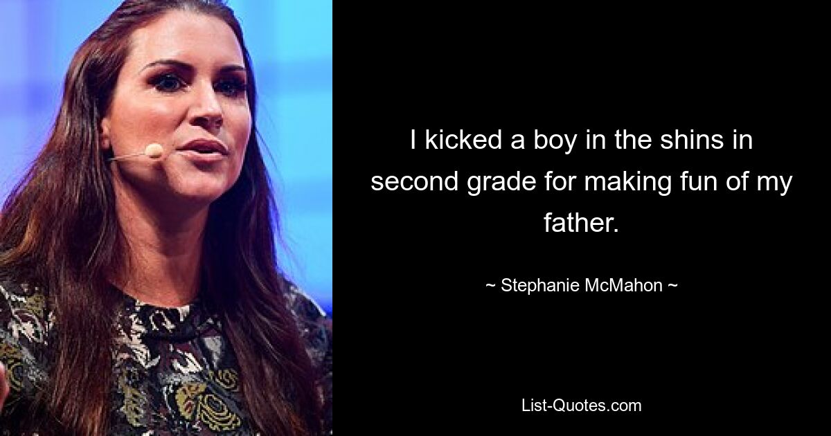 I kicked a boy in the shins in second grade for making fun of my father. — © Stephanie McMahon