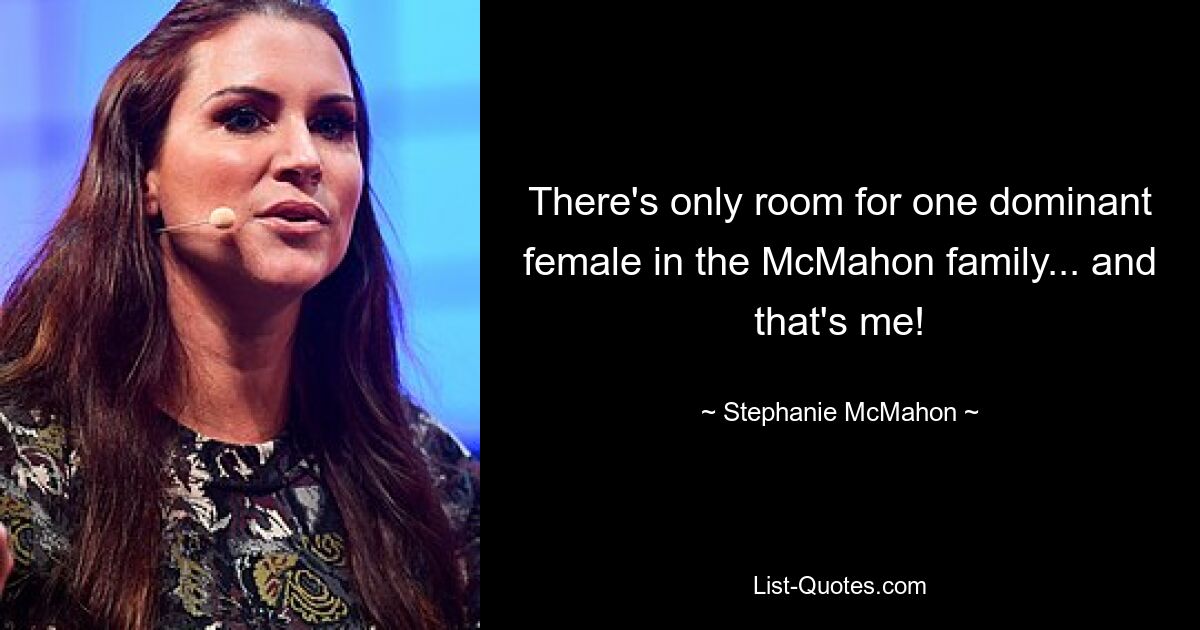 There's only room for one dominant female in the McMahon family... and that's me! — © Stephanie McMahon