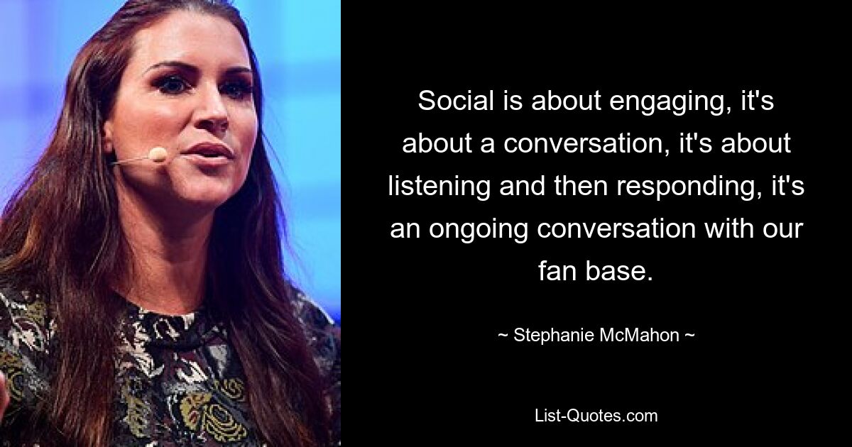 Social is about engaging, it's about a conversation, it's about listening and then responding, it's an ongoing conversation with our fan base. — © Stephanie McMahon