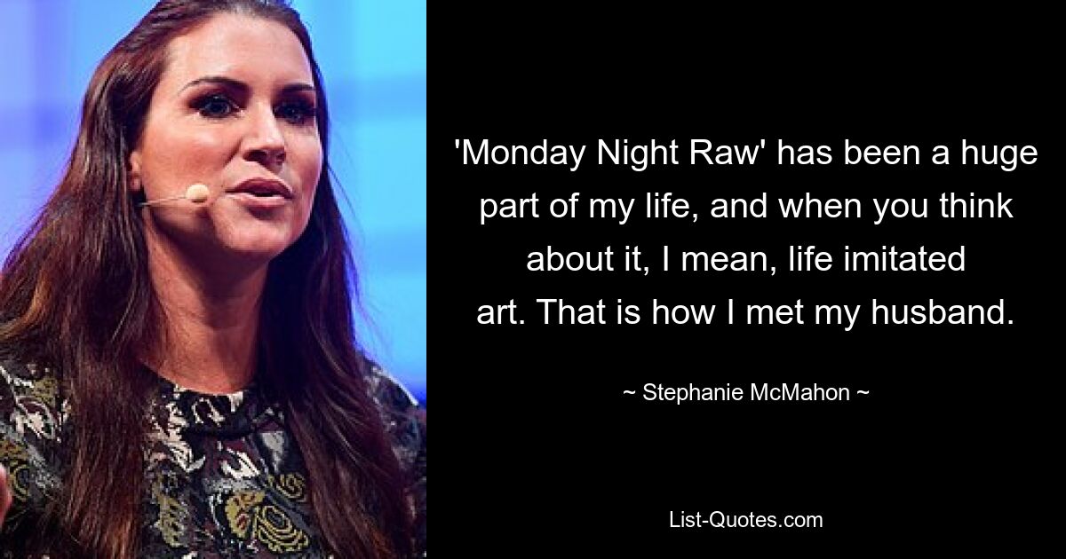 'Monday Night Raw' has been a huge part of my life, and when you think about it, I mean, life imitated art. That is how I met my husband. — © Stephanie McMahon