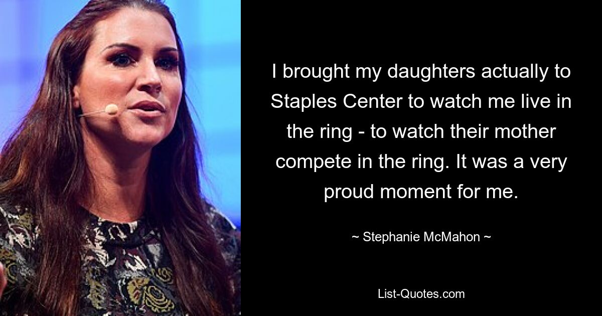 Ich habe meine Töchter tatsächlich zum Staples Center gebracht, um mir live im Ring zuzusehen – um ihrer Mutter beim Wettkampf im Ring zuzusehen. Es war ein sehr stolzer Moment für mich. — © Stephanie McMahon