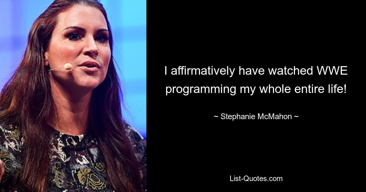 I affirmatively have watched WWE programming my whole entire life! — © Stephanie McMahon