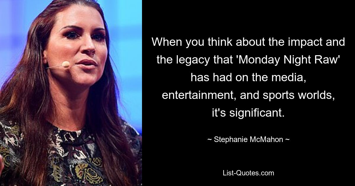 When you think about the impact and the legacy that 'Monday Night Raw' has had on the media, entertainment, and sports worlds, it's significant. — © Stephanie McMahon