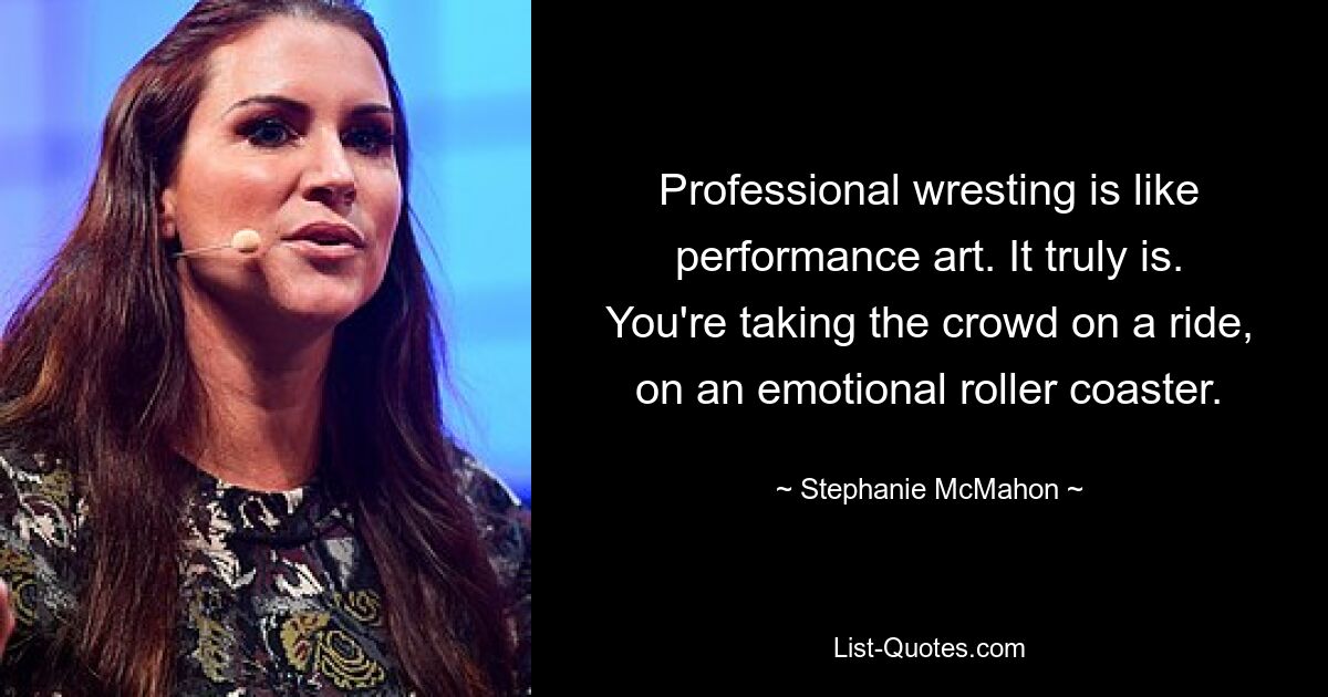 Professional wresting is like performance art. It truly is. You're taking the crowd on a ride, on an emotional roller coaster. — © Stephanie McMahon