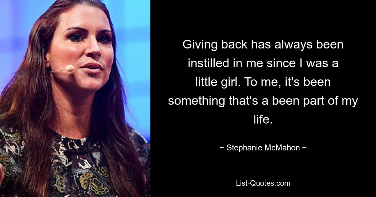 Giving back has always been instilled in me since I was a little girl. To me, it's been something that's a been part of my life. — © Stephanie McMahon